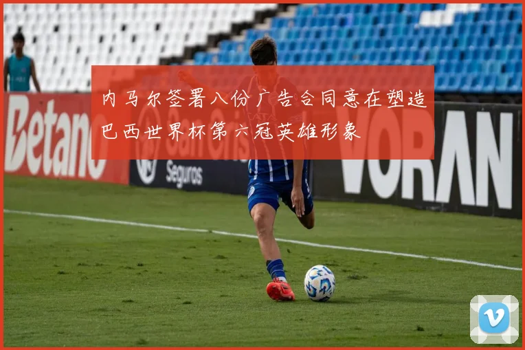 内马尔签署八份广告合同意在塑造巴西世界杯第六冠英雄形象