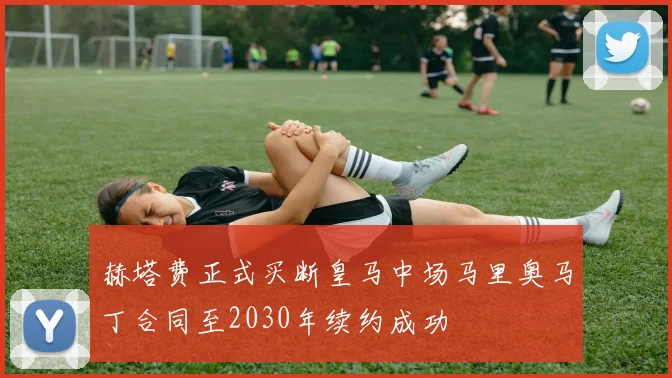 赫塔费正式买断皇马中场马里奥马丁合同至2030年续约成功