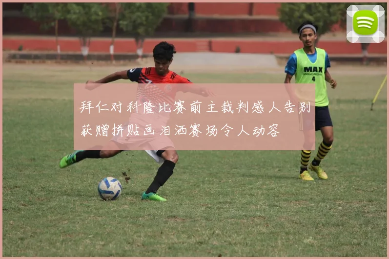 拜仁对科隆比赛前主裁判感人告别获赠拼贴画泪洒赛场令人动容