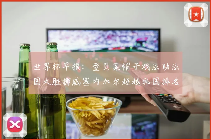 世界杯早报：登贝莱帽子戏法助法国大胜挪威塞内加尔超越韩国排名提升