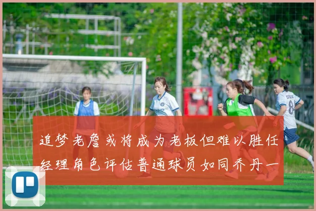 追梦老詹或将成为老板但难以胜任经理角色评估普通球员如同乔丹一样复杂