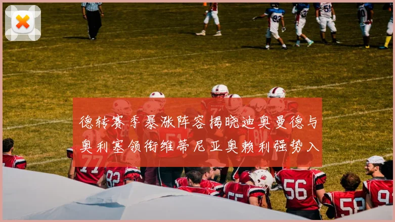 德转赛季暴涨阵容揭晓迪奥曼德与奥利塞领衔维蒂尼亚奥赖利强势入选
