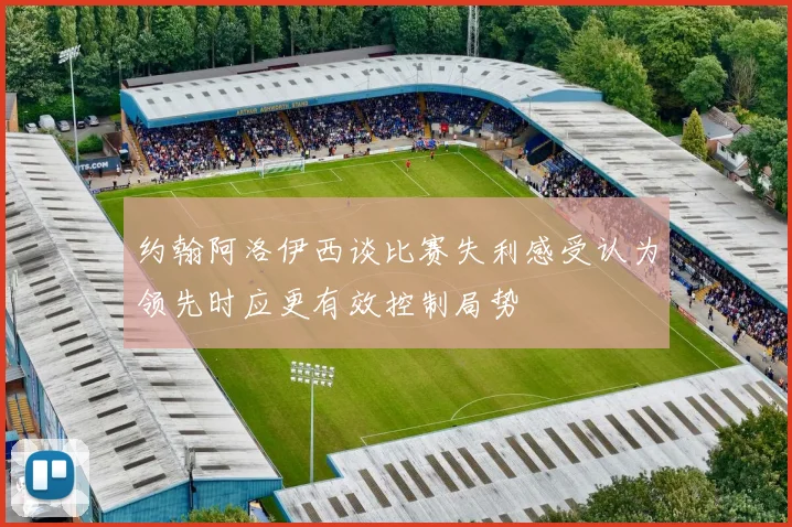 约翰阿洛伊西谈比赛失利感受认为领先时应更有效控制局势