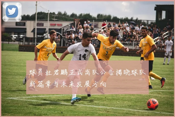 球员杜君鹏正式离队公告揭晓球队新篇章与未来发展方向