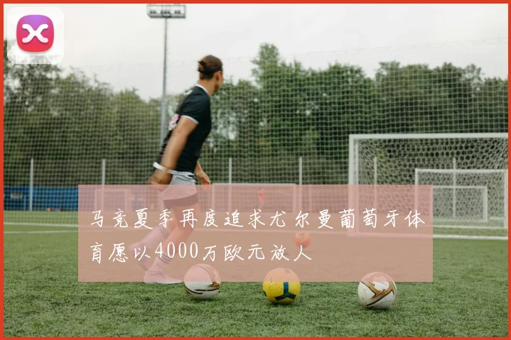 马竞夏季再度追求尤尔曼葡萄牙体育愿以4000万欧元放人