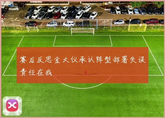 赛后反思金大仪承认阵型部署失误责任在我