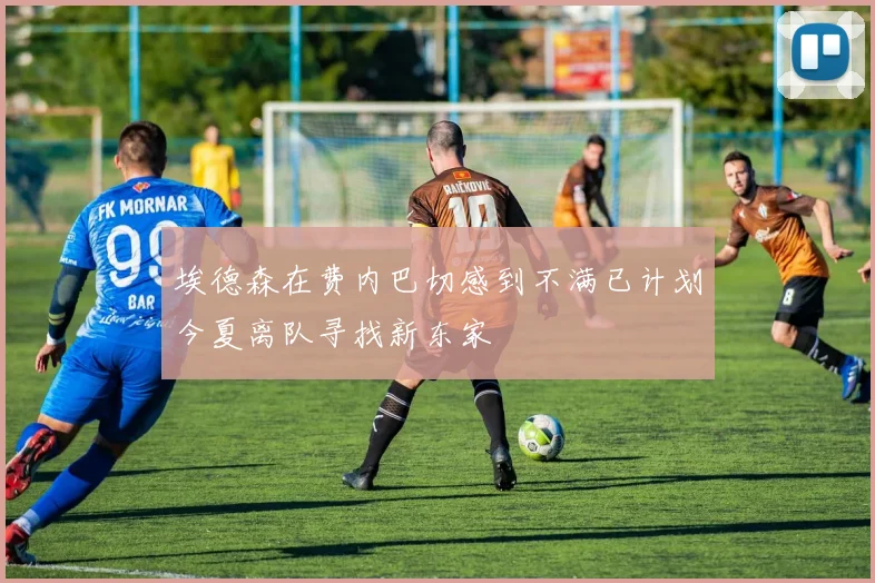 埃德森在费内巴切感到不满已计划今夏离队寻找新东家