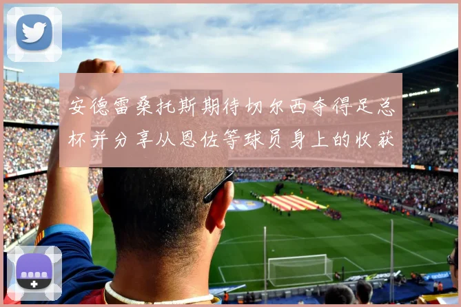 安德雷桑托斯期待切尔西夺得足总杯并分享从恩佐等球员身上的收获