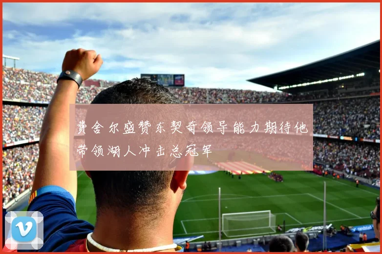 费舍尔盛赞东契奇领导能力期待他带领湖人冲击总冠军