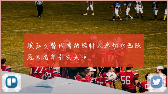 埃苏戈替代博纳诺特入选切尔西欧冠大名单引发关注