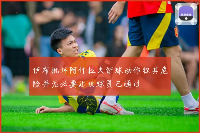 伊布批评阿什拉夫铲球动作称其危险并无必要进攻球员已通过