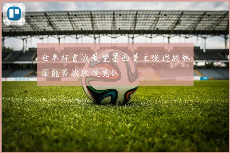 世界杯首战展望墨西哥主场迎战韩国能否战胜捷克队