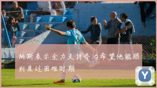 纳斯表示全力支持乔治希望他能顺利度过困难时期