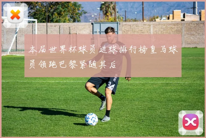 本届世界杯球员进球排行榜皇马球员领跑巴黎紧随其后